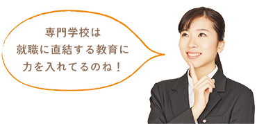 専門学校は就職に直結する教育に力を入れてるのね！